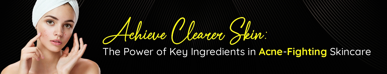 Achieve Clearer Skin: The Power of Key Ingredients in Acne-Fighting Skincare