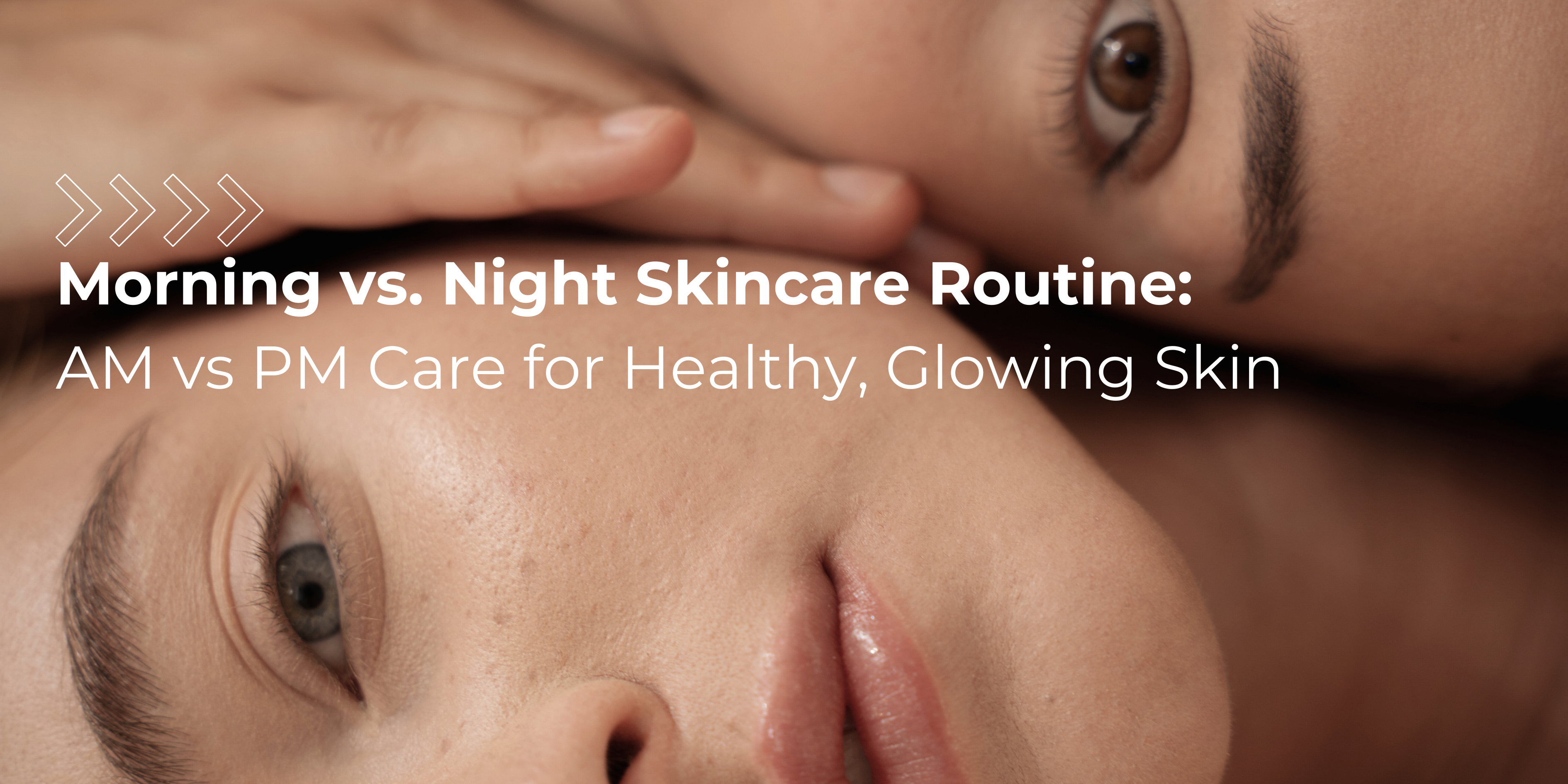 Morning vs. Night Skincare Routine: AM vs PM Care for Healthy, Glowing Skin
