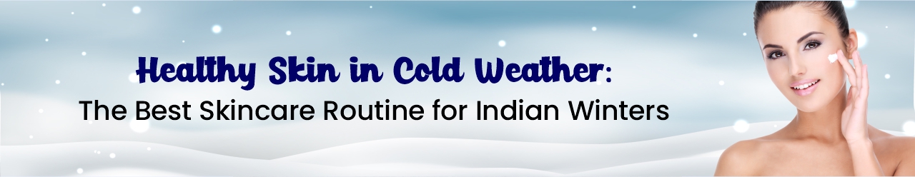 Healthy Skin in Cold Weather: The Best Skincare Routine for Indian Winters